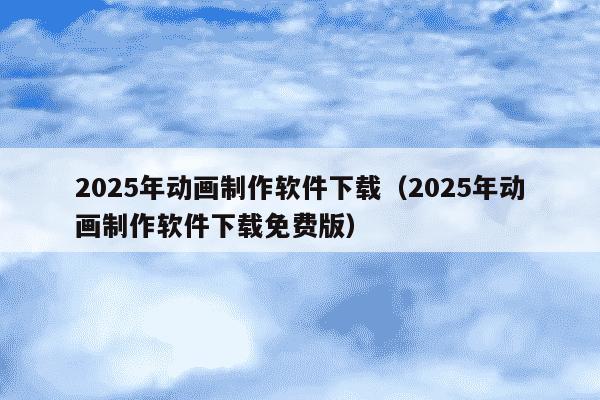 2025年动画制作软件下载(2025年动画制作软件下载免费版)