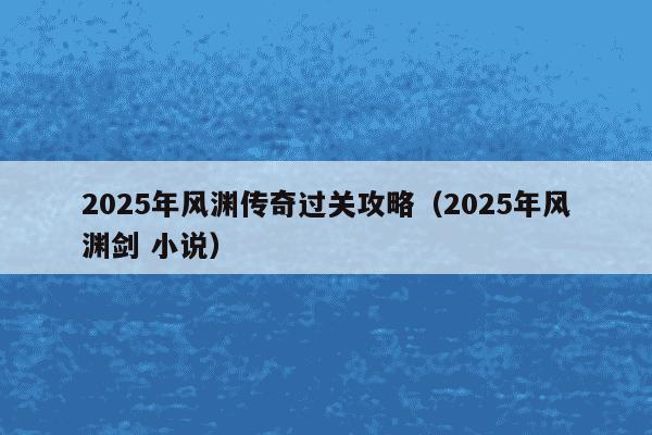 2025年风渊传奇过关攻略(2025年风渊剑 小说)