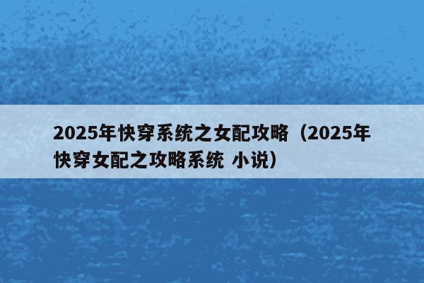 2025年快穿系统之女配攻略(2025年快穿女配之攻略系统 小说)