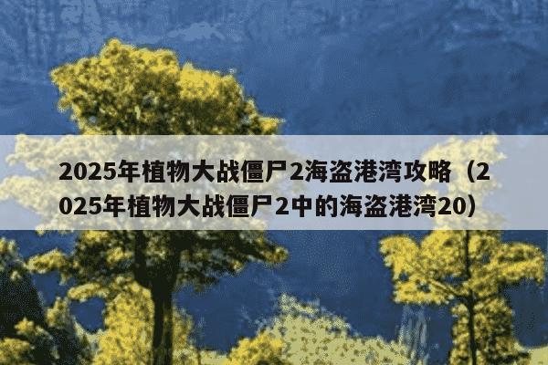 2025年植物大战僵尸2海盗港湾攻略（2025年植物大战僵尸2中的海盗港湾20）