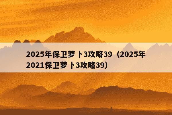 2025年保卫萝卜3攻略39(2025年2021保卫萝卜3攻略39)