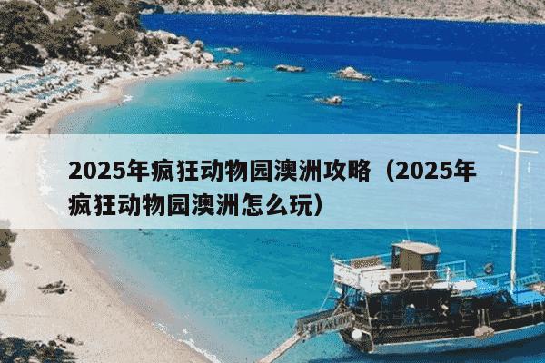 2025年疯狂动物园澳洲攻略(2025年疯狂动物园澳洲怎么玩)