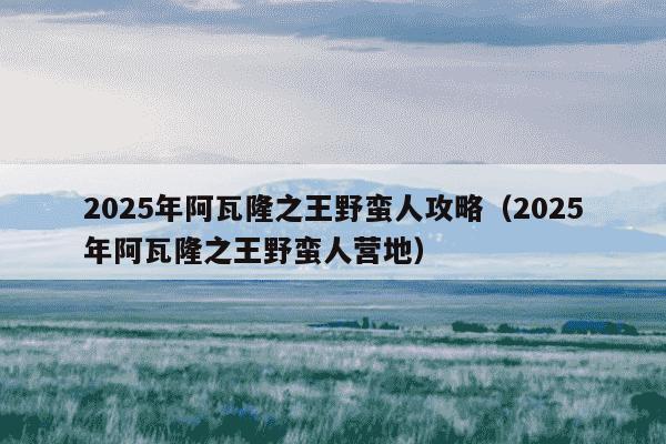 2025年阿瓦隆之王野蛮人攻略(2025年阿瓦隆之王野蛮人营地)