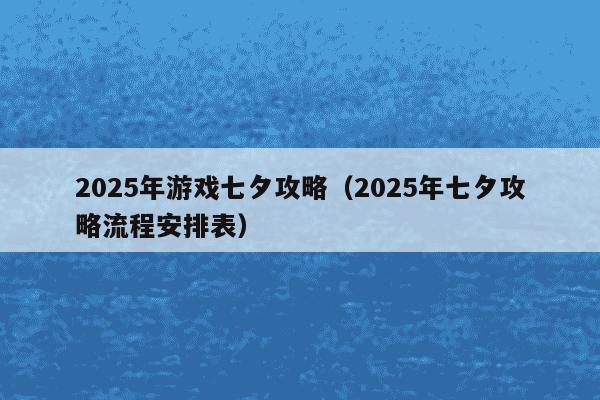 2025年游戏七夕攻略（2025年七夕攻略流程安排表）