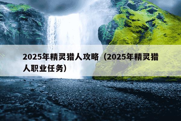 2025年精灵猎人攻略（2025年精灵猎人职业任务）