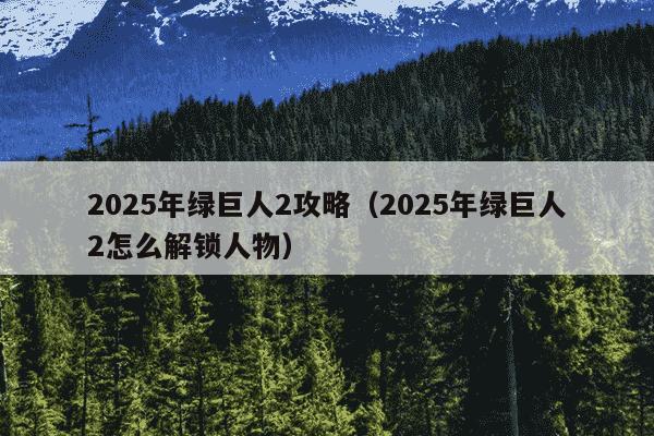 2025年绿巨人2攻略(2025年绿巨人2怎么解锁人物)