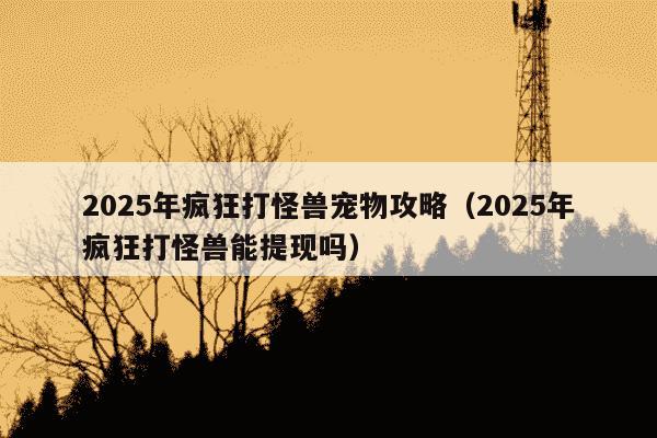 2025年疯狂打怪兽宠物攻略（2025年疯狂打怪兽能提现吗）