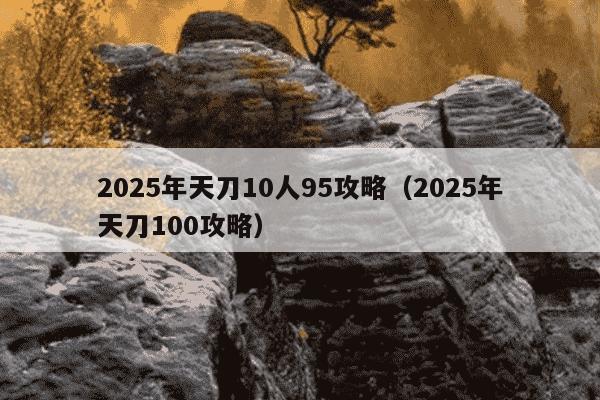 2025年天刀10人95攻略（2025年天刀100攻略）