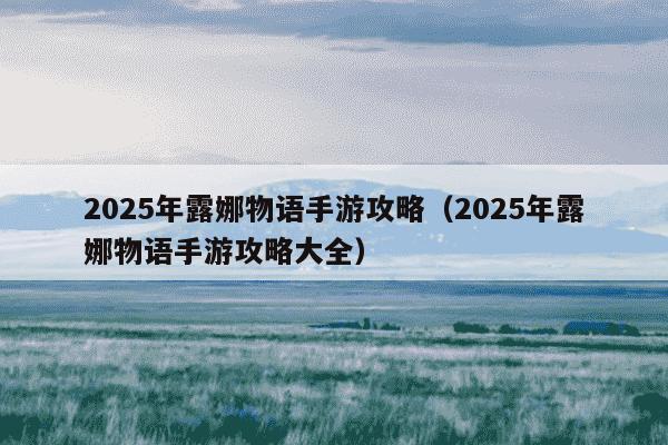 2025年露娜物语手游攻略（2025年露娜物语手游攻略大全）