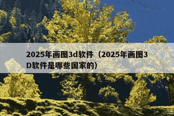 2025年画图3d软件(2025年画图3D软件是哪些国家的)