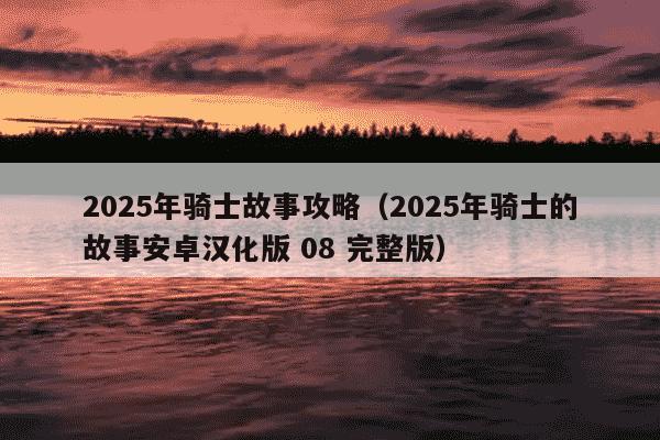 2025年骑士故事攻略(2025年骑士的故事安卓汉化版 08 完整版)