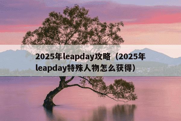 2025年leapday攻略（2025年leapday特殊人物怎么获得）