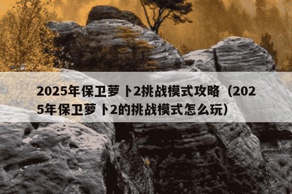 2025年保卫萝卜2挑战模式攻略(2025年保卫萝卜2的挑战模式怎么玩)