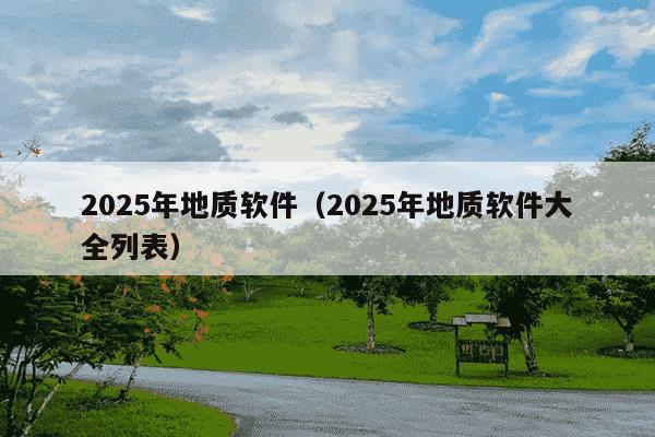 2025年地质软件(2025年地质软件大全列表)