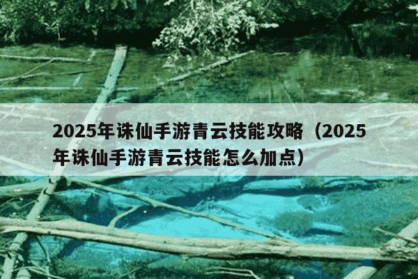 2025年诛仙手游青云技能攻略(2025年诛仙手游青云技能怎么加点)