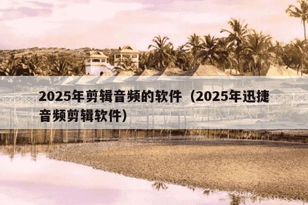 2025年剪辑音频的软件(2025年迅捷音频剪辑软件)