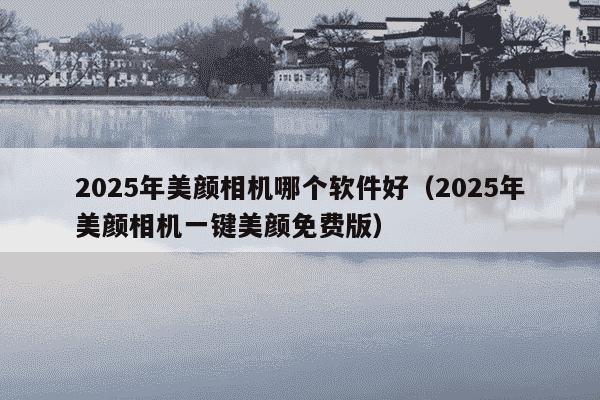 2025年美颜相机哪个软件好（2025年美颜相机一键美颜免费版）