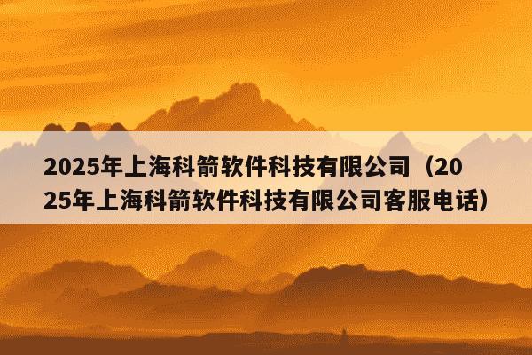 2025年上海科箭软件科技有限公司(2025年上海科箭软件科技有限公司客服电话)