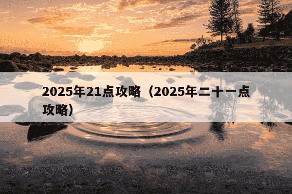 2025年21点攻略(2025年二十一点攻略)