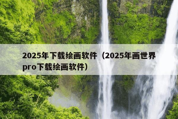 2025年下载绘画软件（2025年画世界pro下载绘画软件）