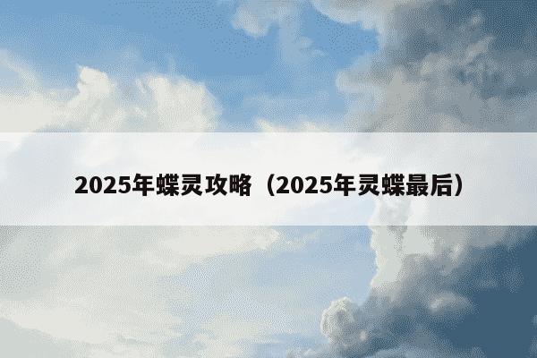 2025年蝶灵攻略（2025年灵蝶最后）