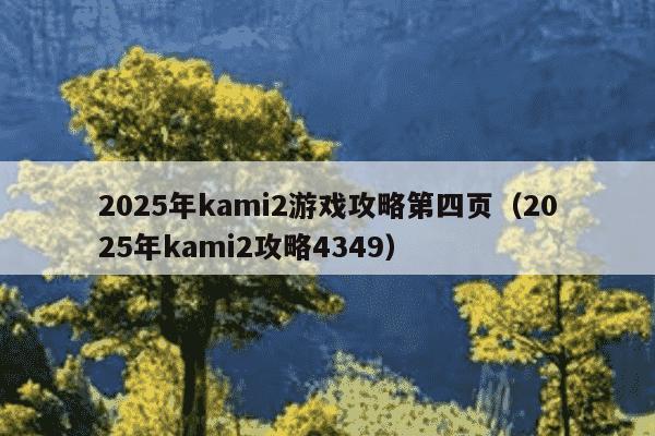 2025年kami2游戏攻略第四页（2025年kami2攻略4349）