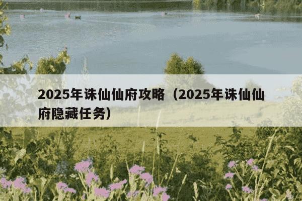 2025年诛仙仙府攻略(2025年诛仙仙府隐藏任务)