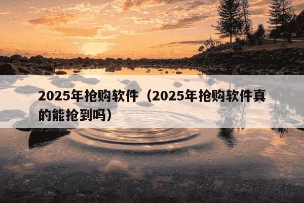 2025年抢购软件（2025年抢购软件真的能抢到吗）