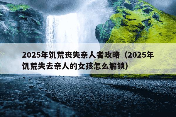 2025年饥荒丧失亲人者攻略(2025年饥荒失去亲人的女孩怎么解锁)