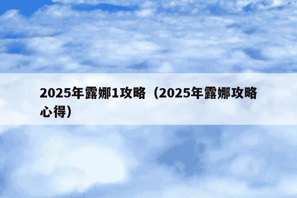 2025年露娜1攻略（2025年露娜攻略心得）
