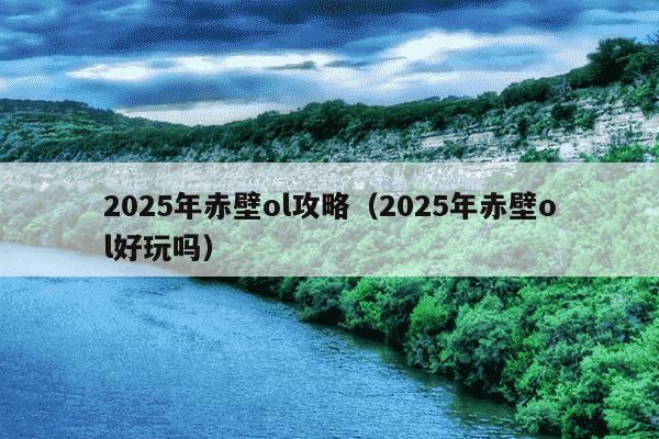2025年赤壁ol攻略（2025年赤壁ol好玩吗）