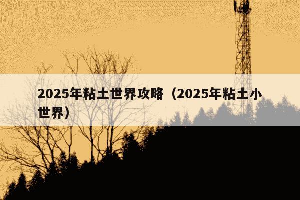 2025年粘土世界攻略（2025年粘土小世界）