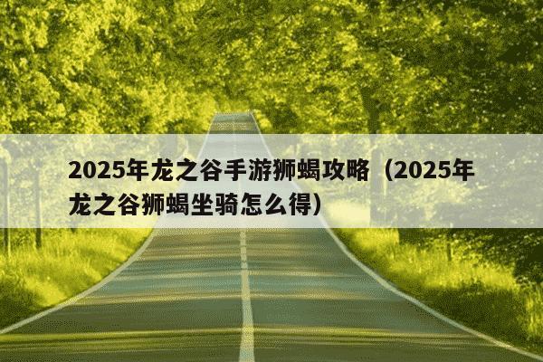 2025年龙之谷手游狮蝎攻略(2025年龙之谷狮蝎坐骑怎么得)