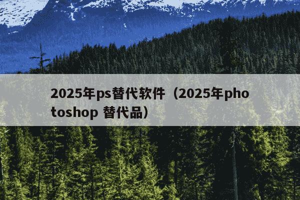 2025年ps替代软件（2025年photoshop 替代品）