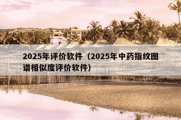 2025年评价软件(2025年中药指纹图谱相似度评价软件)