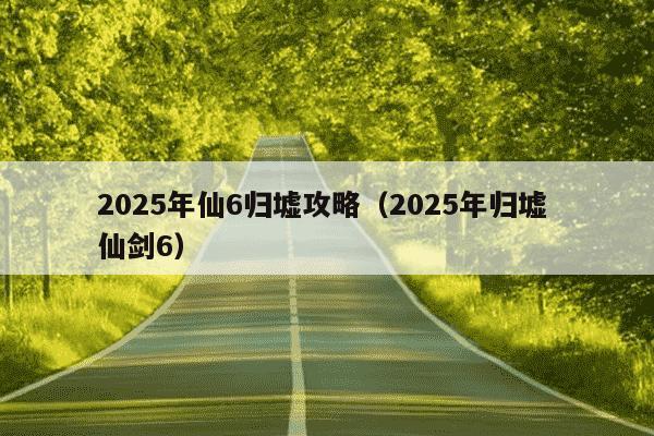 2025年仙6归墟攻略(2025年归墟 仙剑6)