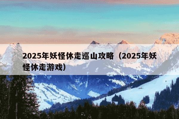 2025年妖怪休走巡山攻略(2025年妖怪休走游戏)