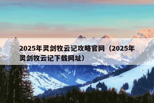 2025年灵剑牧云记攻略官网(2025年灵剑牧云记下载网址)