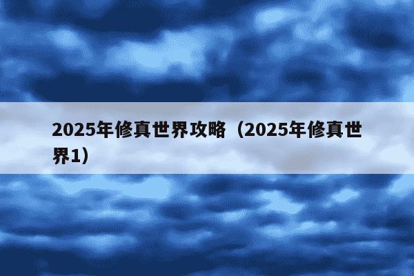 2025年修真世界攻略(2025年修真世界1)