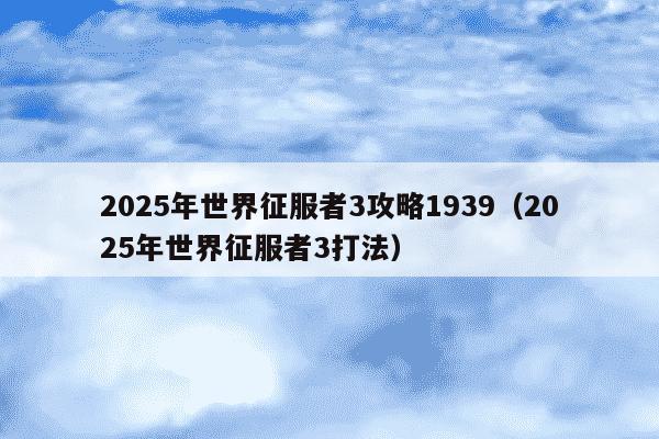 2025年世界征服者3攻略1939(2025年世界征服者3打法)