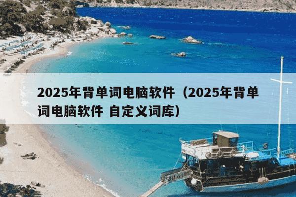 2025年背单词电脑软件(2025年背单词电脑软件 自定义词库)