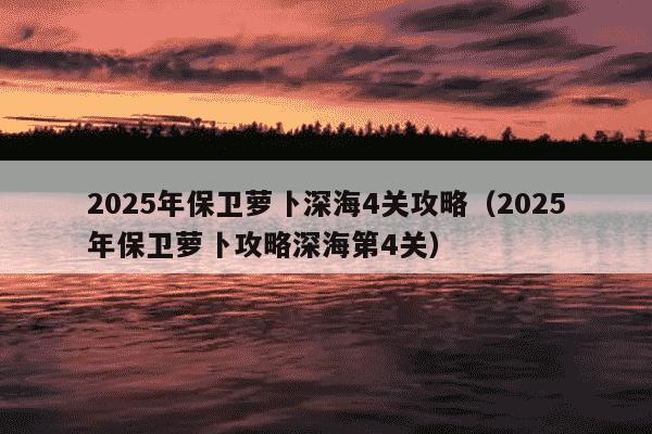 2025年保卫萝卜深海4关攻略(2025年保卫萝卜攻略深海第4关)