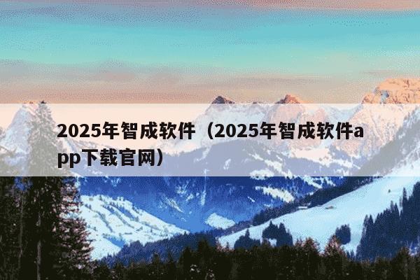 2025年智成软件（2025年智成软件app下载官网）