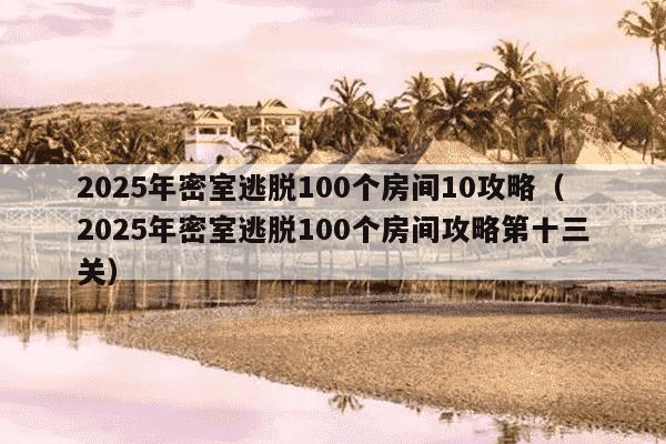 2025年密室逃脱100个房间10攻略（2025年密室逃脱100个房间攻略第十三关）