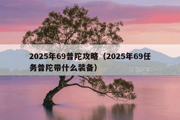 2025年69普陀攻略(2025年69任务普陀带什么装备)