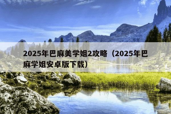 2025年巴麻美学姐2攻略(2025年巴麻学姐安卓版下载)