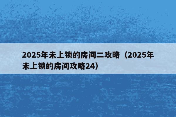 2025年未上锁的房间二攻略（2025年未上锁的房间攻略24）