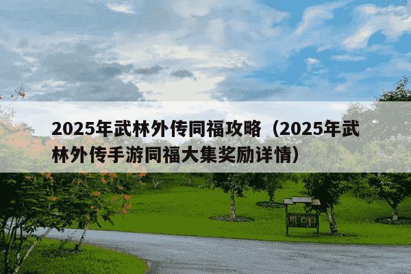 2025年武林外传同福攻略(2025年武林外传手游同福大集奖励详情)