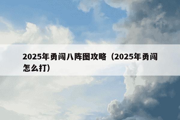 2025年勇闯八阵图攻略(2025年勇闯怎么打)