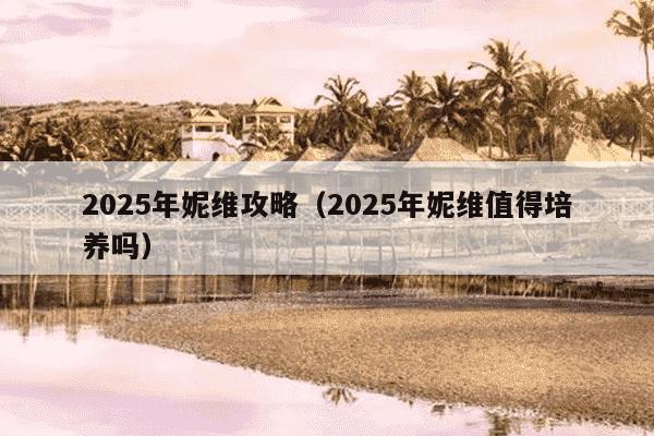 2025年妮维攻略（2025年妮维值得培养吗）
